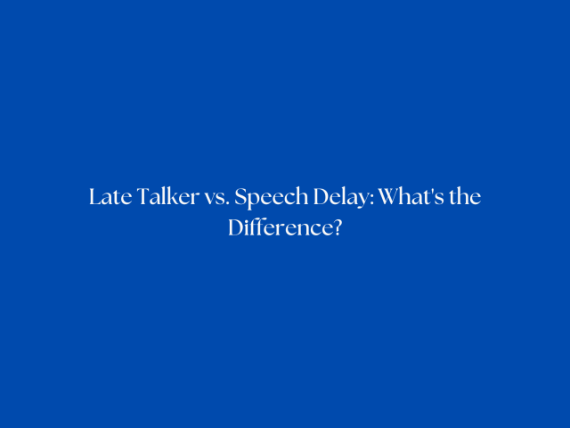 Late Talker vs. Speech Delay: What’s the Difference?