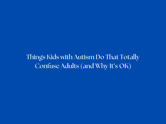Things Kids with Autism Do That Totally Confuse Adults (and Why It’s OK)